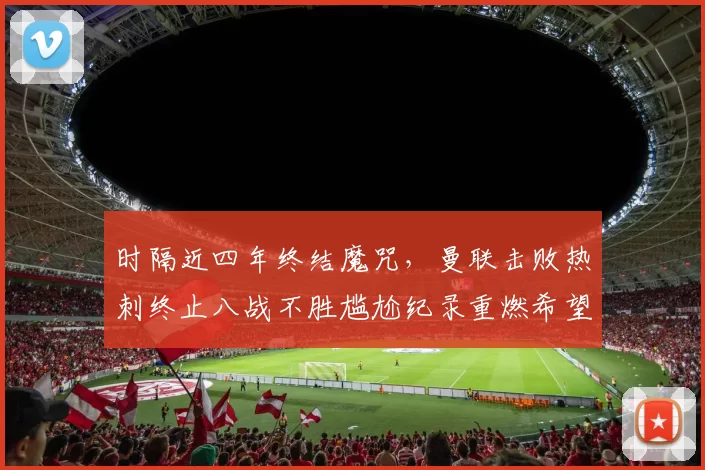 时隔近四年终结魔咒，曼联击败热刺终止八战不胜尴尬纪录重燃希望