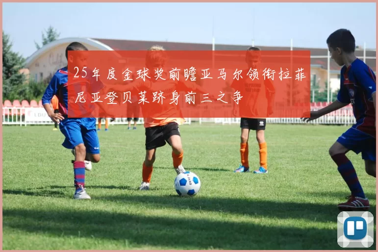 25年度金球奖前瞻亚马尔领衔拉菲尼亚登贝莱跻身前三之争